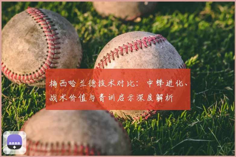 梅西哈兰德技术对比：中锋进化、战术价值与青训启示深度解析