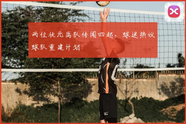 两位状元离队传闻四起,球迷热议球队重建计划