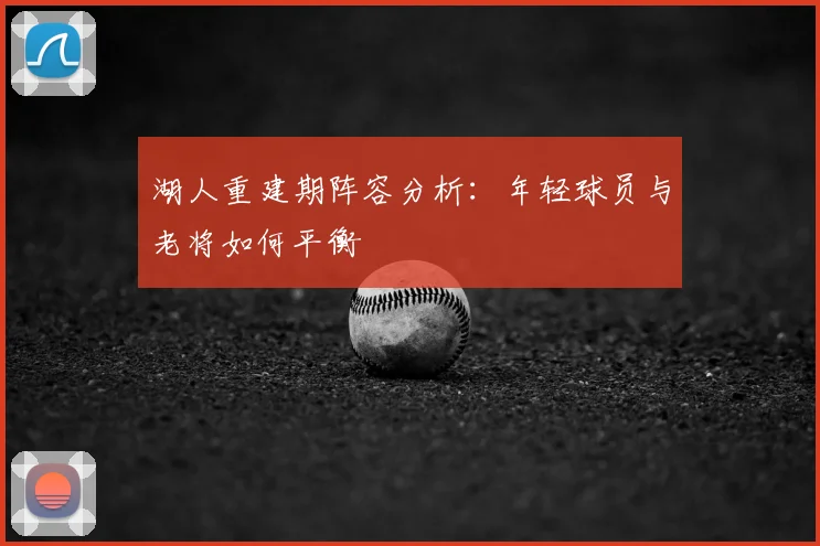 湖人重建期阵容分析:年轻球员与老将如何平衡