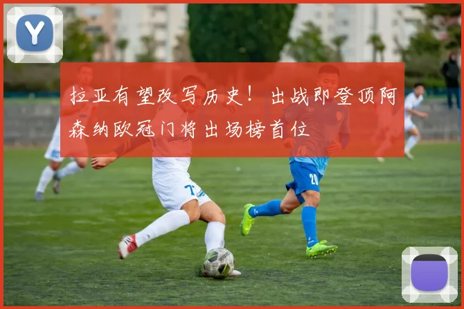 拉亚有望改写历史！出战即登顶阿森纳欧冠门将出场榜首位
