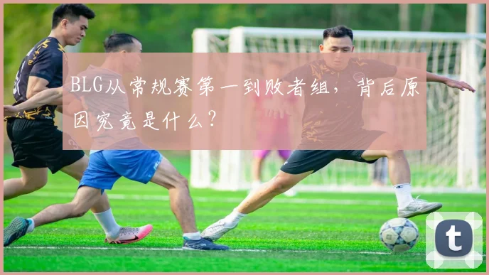 BLG从常规赛第一到败者组,背后原因究竟是什么?