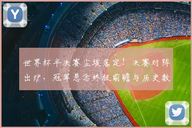 世界杯半决赛尘埃落定！决赛对阵出炉，冠军悬念终极前瞻与历史数据解读