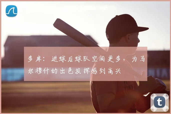 多库：进球后球队空间更多，为马尔穆什的出色发挥感到高兴