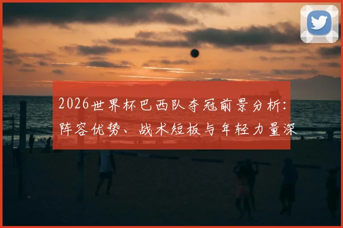 2026世界杯巴西队夺冠前景分析：阵容优势、战术短板与年轻力量深度解读