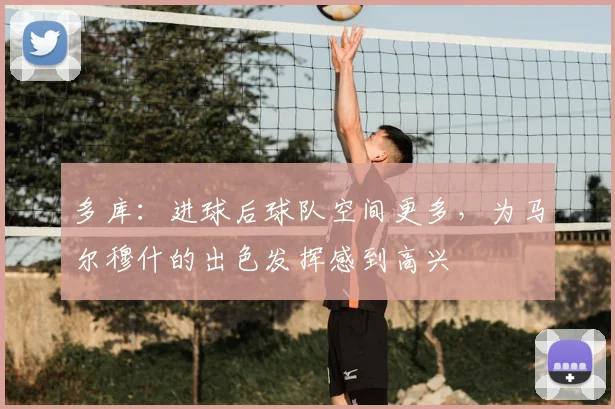 多库：进球后球队空间更多，为马尔穆什的出色发挥感到高兴