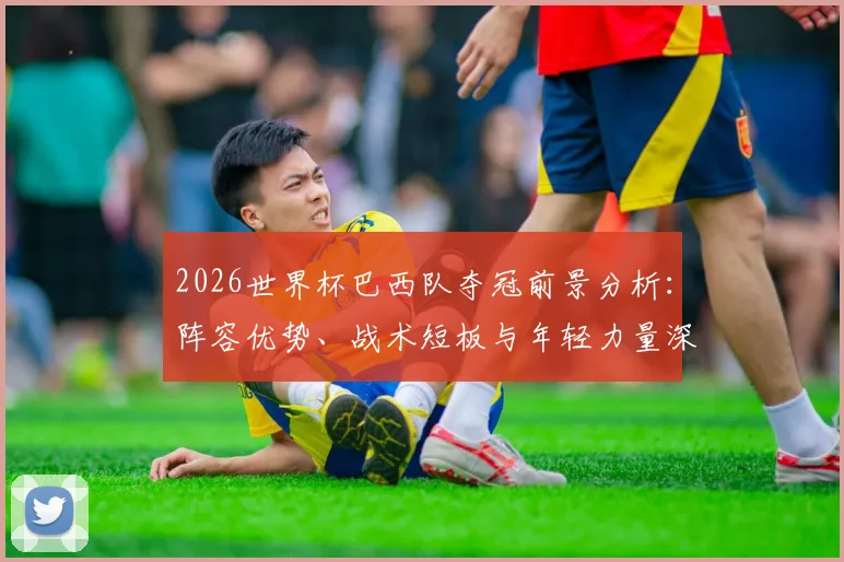 2026世界杯巴西队夺冠前景分析：阵容优势、战术短板与年轻力量深度解读