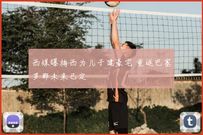 西媒曝梅西为儿子建豪宅 重返巴塞罗那未来已定