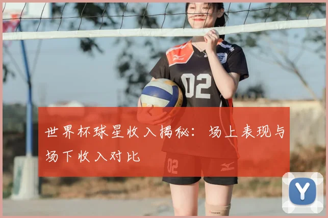 世界杯球星收入揭秘：场上表现与场下收入对比
