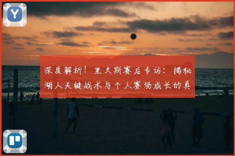 深度解析！里夫斯赛后专访：揭秘湖人关键战术与个人赛场成长的真实感悟