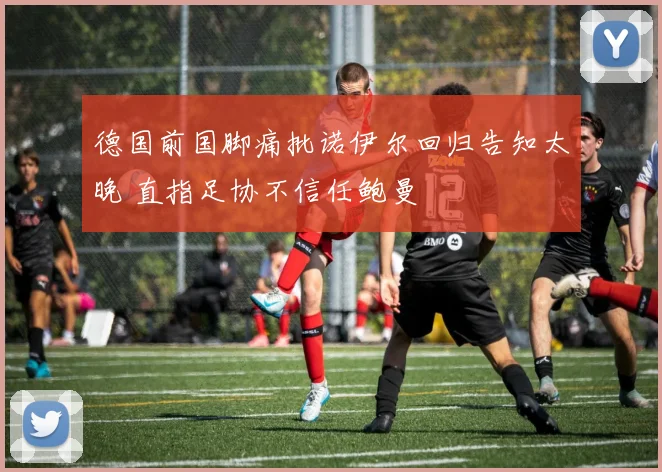 德国前国脚痛批诺伊尔回归告知太晚 直指足协不信任鲍曼
