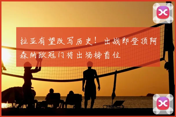 拉亚有望改写历史！出战即登顶阿森纳欧冠门将出场榜首位