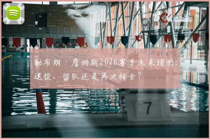 勒布朗·詹姆斯2026赛季未来猜测:退役、留队还是再次转会?